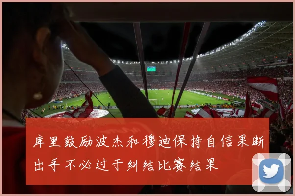 库里鼓励波杰和穆迪保持自信果断出手不必过于纠结比赛结果