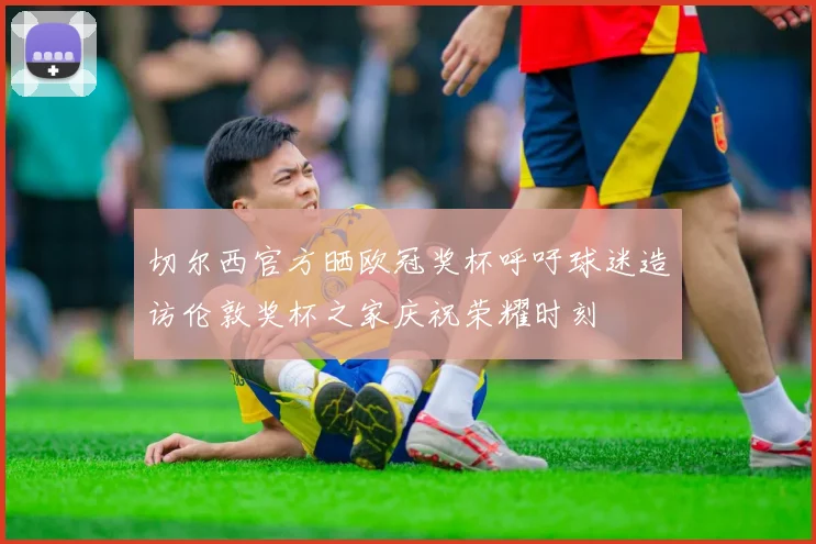 切尔西官方晒欧冠奖杯呼吁球迷造访伦敦奖杯之家庆祝荣耀时刻