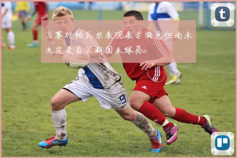 马赛对帕瓦尔表现表示满意但尚未决定是否买断国米球员