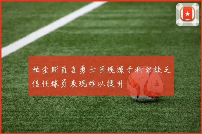帕金斯直言勇士困境源于科尔缺乏信任球员表现难以提升