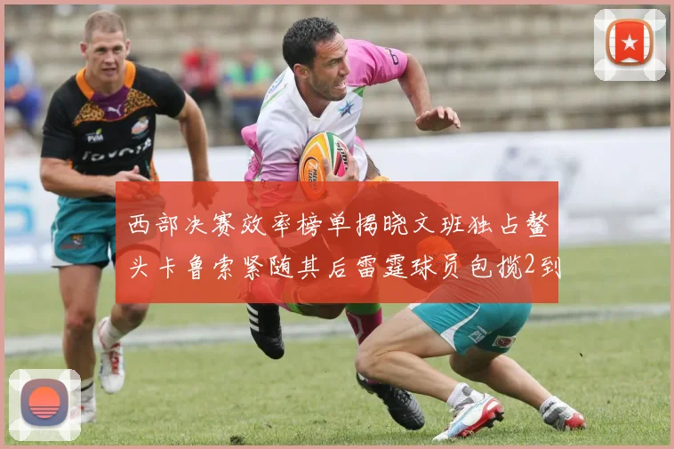 西部决赛效率榜单揭晓文班独占鳌头卡鲁索紧随其后雷霆球员包揽2到5名