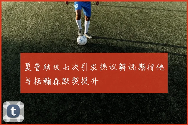 夏普助攻七次引发热议解说期待他与杨瀚森默契提升