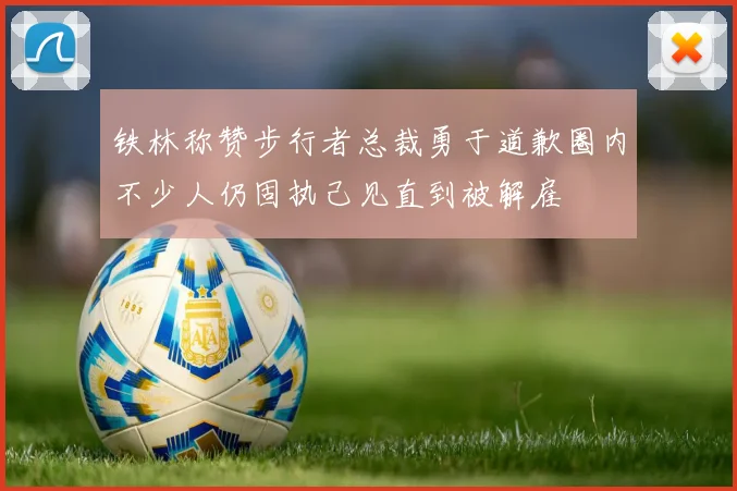 铁林称赞步行者总裁勇于道歉圈内不少人仍固执己见直到被解雇