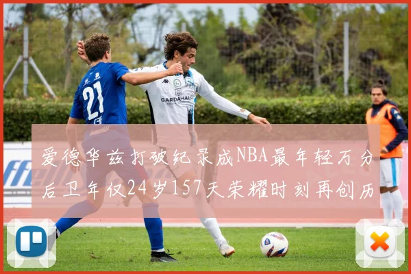 爱德华兹打破纪录成NBA最年轻万分后卫年仅24岁157天荣耀时刻再创历史