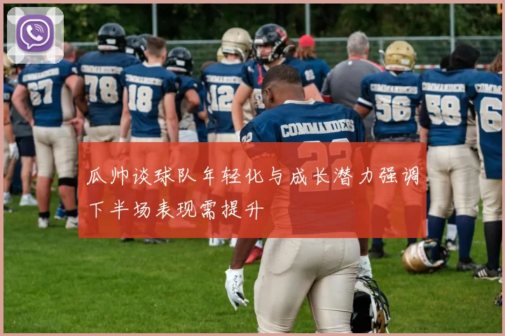 瓜帅谈球队年轻化与成长潜力强调下半场表现需提升