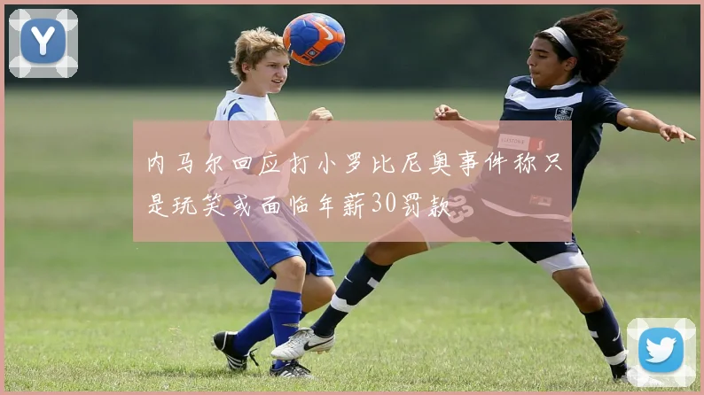 内马尔回应打小罗比尼奥事件称只是玩笑或面临年薪30罚款
