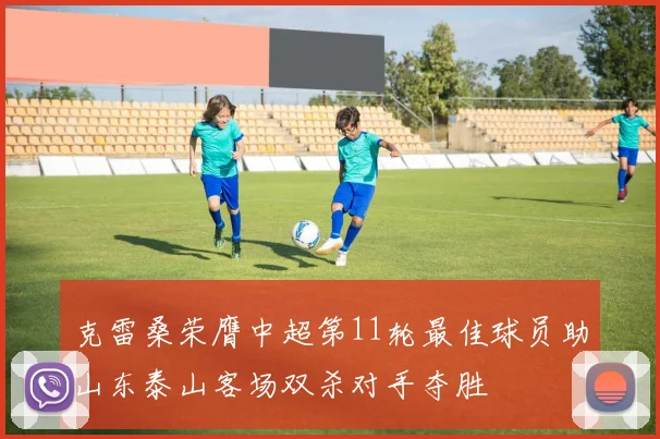 克雷桑荣膺中超第11轮最佳球员助山东泰山客场双杀对手夺胜