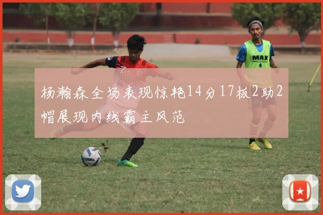 杨瀚森全场表现惊艳14分17板2助2帽展现内线霸主风范