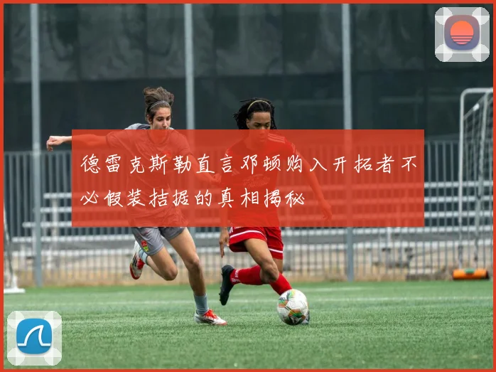 德雷克斯勒直言邓顿购入开拓者不必假装拮据的真相揭秘