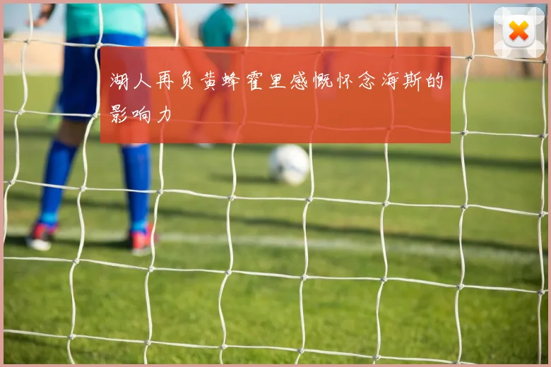湖人再负黄蜂霍里感慨怀念海斯的影响力