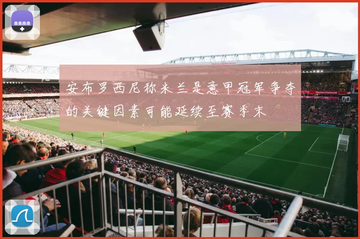 安布罗西尼称米兰是意甲冠军争夺的关键因素可能延续至赛季末
