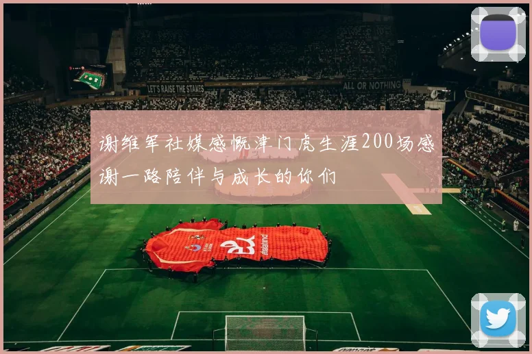 谢维军社媒感慨津门虎生涯200场感谢一路陪伴与成长的你们