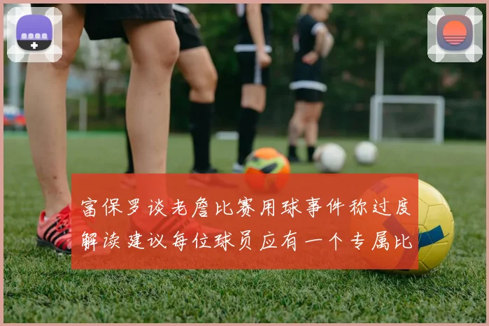 富保罗谈老詹比赛用球事件称过度解读建议每位球员应有一个专属比赛用球