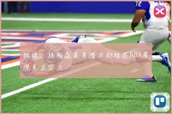 拓媒：杨瀚森虽具潜力却难在NBA展现真正实力